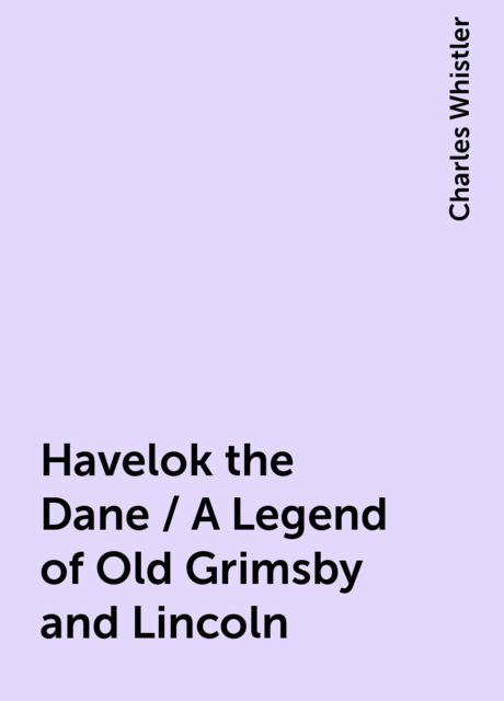 Havelok the Dane / A Legend of Old Grimsby and Lincoln