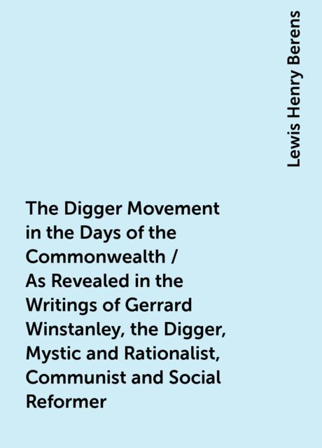 The Digger Movement in the Days of the Commonwealth / As Revealed in the Writings of Gerrard Winstanley, the Digger, Mystic and Rationalist, Communist and Social Reformer