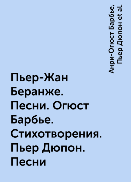 Пьер-Жан Беранже. Песни. Огюст Барбье. Стихотворения. Пьер Дюпон. Песни