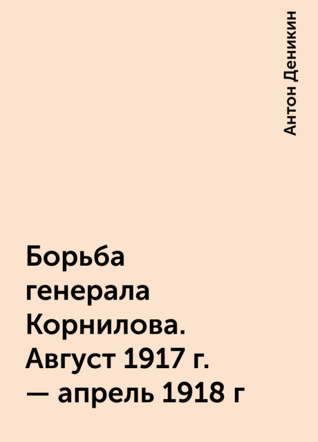 Борьба генерала Корнилова. Август 1917 г. – апрель 1918 г