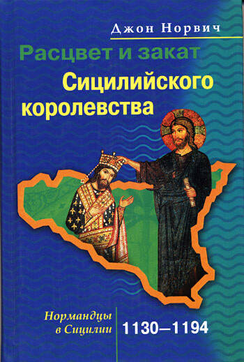 Расцвет и закат Сицилийского королевства. Нормандцы в Сицилии. 1130–1194, Джон Норвич