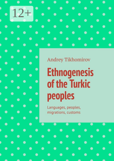 Ethnogenesis of the Turkic peoples. Languages, peoples, migrations, customs