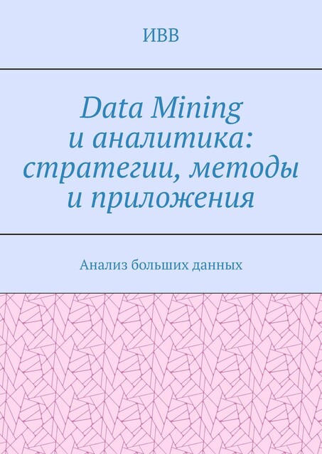 Data Mining и аналитика: стратегии, методы и приложения. Анализ больших данных, ИВВ