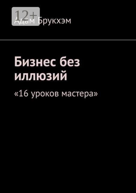 Бизнес без иллюзий. 16 уроков мастера