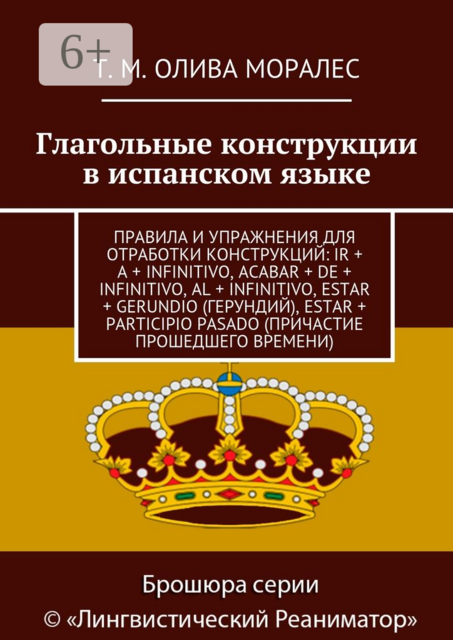 Глагольные конструкции в испанском языке. Правила и упражнения для отработки конструкций: ir + a + infinitivo, acabar + de + infinitivo, al + infinitivo, estar + gerundio (герундий), estar + participio pasado (причастие прошедшего времени), Татьяна Олива Моралес
