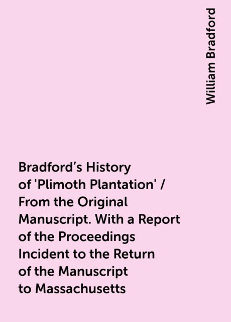Bradford's History of 'Plimoth Plantation' / From the Original Manuscript. With a Report of the Proceedings Incident to the Return of the Manuscript to Massachusetts