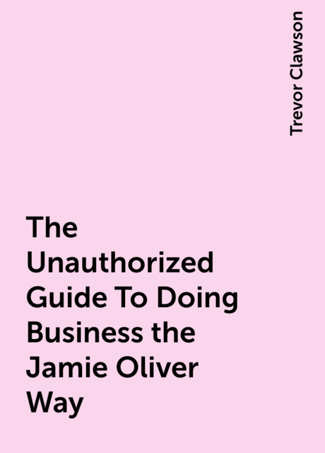 The Unauthorized Guide To Doing Business the Jamie Oliver Way