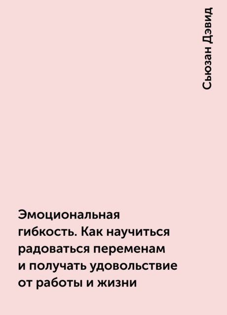 Эмоциональная гибкость. Как научиться радоваться переменам и получать удовольствие от работы и жизни
