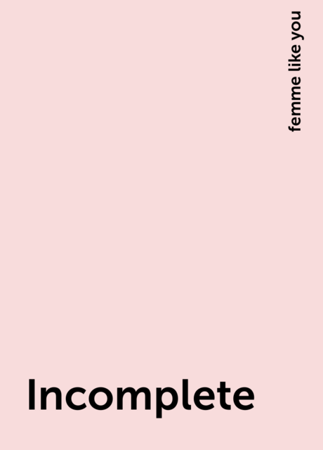 Incomplete, femme like you