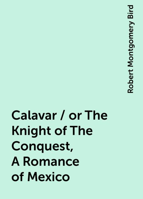 Calavar / or The Knight of The Conquest, A Romance of Mexico