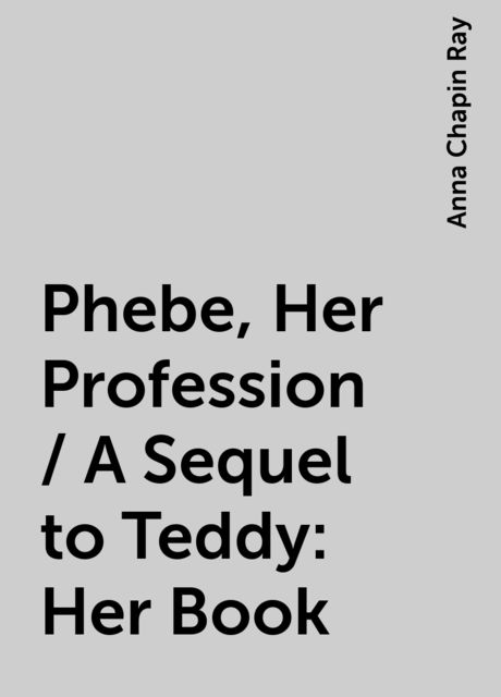 Phebe, Her Profession / A Sequel to Teddy: Her Book