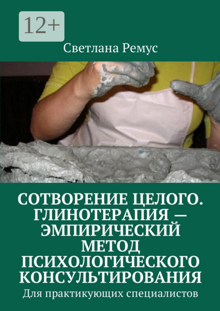 Сотворение целого. Глинотерапия — эмпирический метод психологического консультирования. Для практикующих специалистов