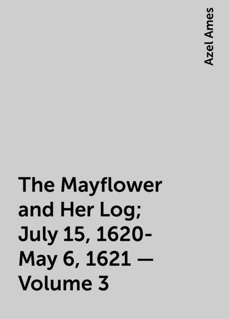 The Mayflower and Her Log; July 15, 1620-May 6, 1621 — Volume 3