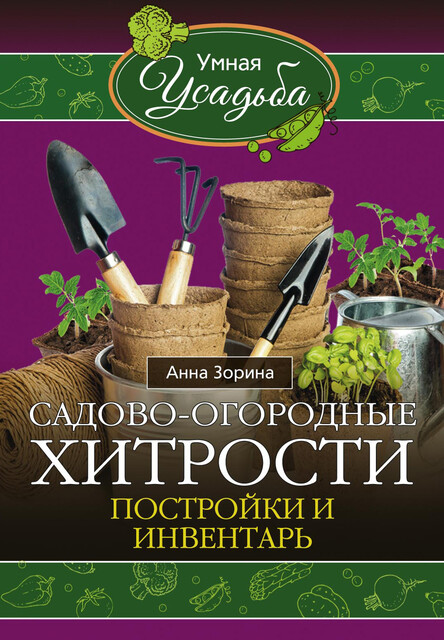 Садово-огородные хитрости. Постройки и инвентарь, Анна Зорина