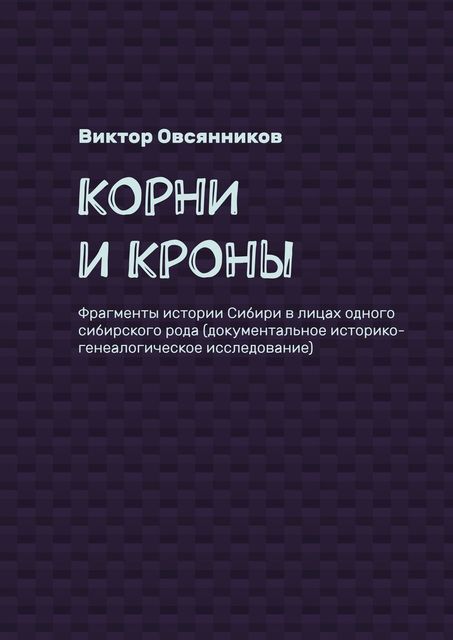 Корни и кроны. Фрагменты истории Сибири в лицах одного сибирского рода (документальное историко-генеалогическое исследование)