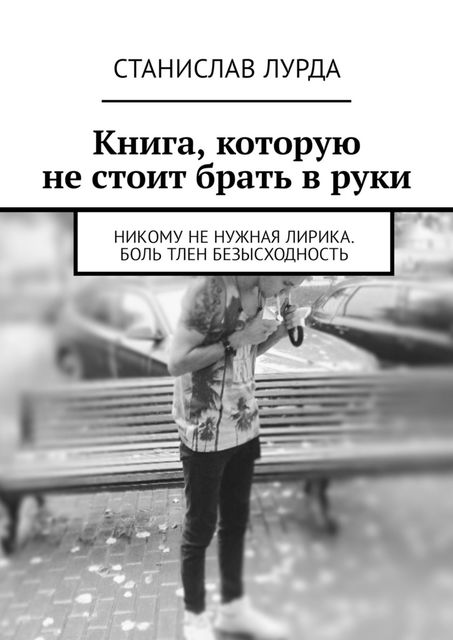 Книга, которую не стоит брать в руки. Никому не нужная лирика. Боль тлен безысходность, Станислав Лурда