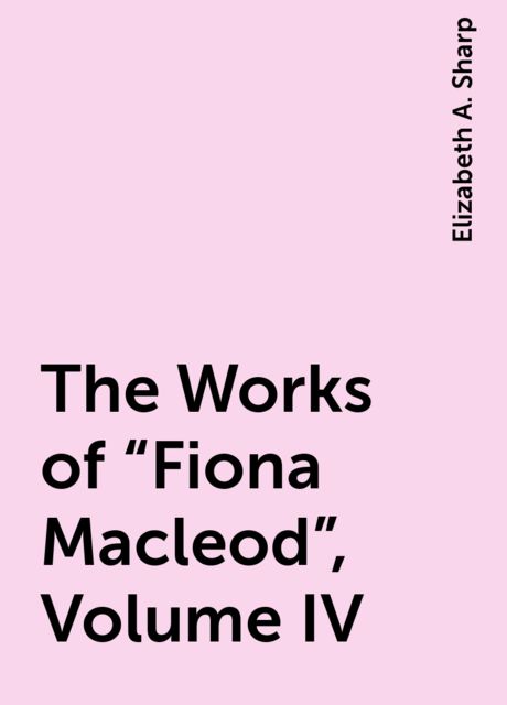 The Works of “Fiona Macleod”, Volume IV
