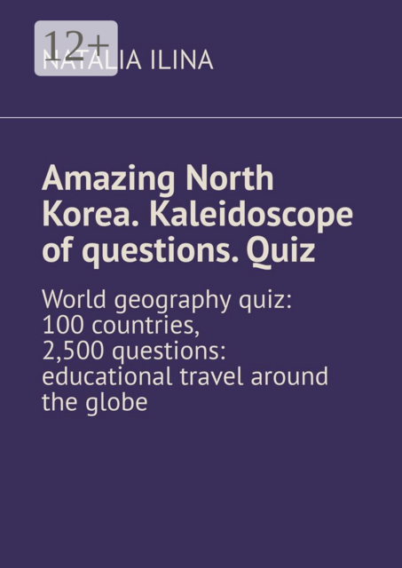 Amazing North Korea. Kaleidoscope of questions. Quiz. World geography quiz: 100 countries, 2,500 questions: educational travel around the globe