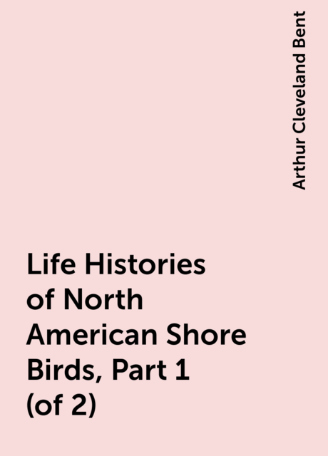 Life Histories of North American Shore Birds, Part 1 (of 2)