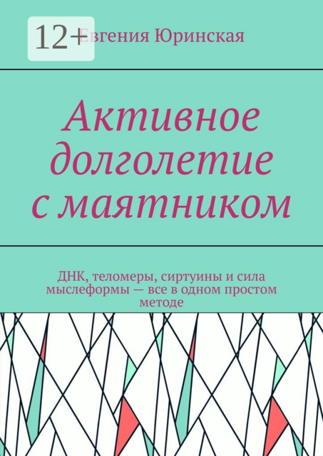 Активное долголетие с маятником. ДНК, теломеры, сиртуины и сила мыслеформы — все в одном простом методе, Евгения Юринская