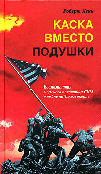 Каска вместо подушки. Воспоминания морского пехотинца США о войне на Тихом океане, Роберт Леки