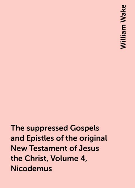 The suppressed Gospels and Epistles of the original New Testament of Jesus the Christ, Volume 4, Nicodemus