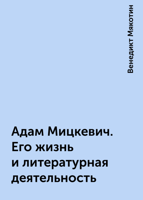 Адам Мицкевич. Его жизнь и литературная деятельность, Венедикт Мякотин