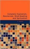 Complete Hypnotism, Mesmerism, Mind-Reading and Spiritualism / How to Hypnotize: Being an Exhaustive and Practical System of Method, Application, and Use