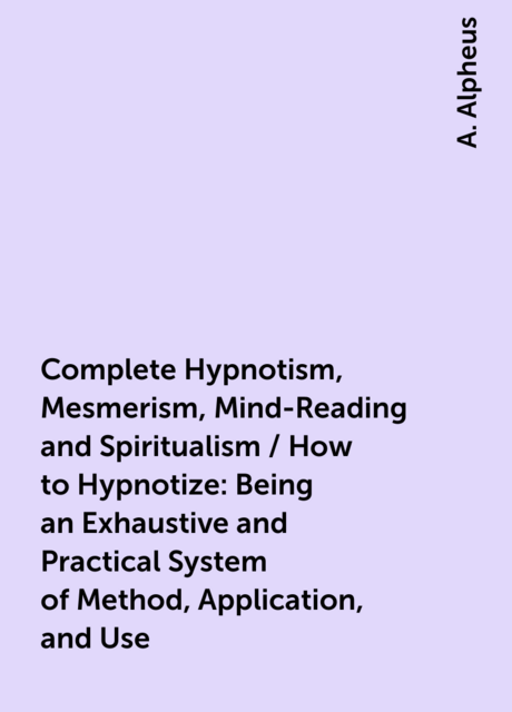 Complete Hypnotism, Mesmerism, Mind-Reading and Spiritualism / How to Hypnotize: Being an Exhaustive and Practical System of Method, Application, and Use