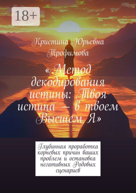 Метод декодирования истины: Твоя истина — в твоем Высшем Я. Глубинная проработка корневых причин ваших проблем и остановка негативных Родовых сценариев