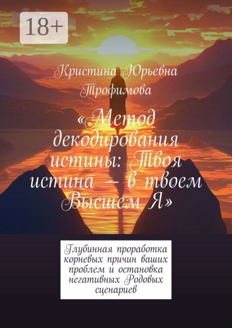 Метод декодирования истины: Твоя истина — в твоем Высшем Я. Глубинная проработка корневых причин ваших проблем и остановка негативных Родовых сценариев, Кристина Трофимова