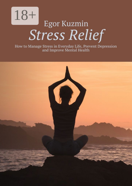 Stress Relief. How to Manage Stress in Everyday Life, Prevent Depression and Improve Mental Health