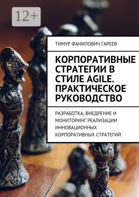 Корпоративные стратегии в стиле Agile. Практическое руководство. Разработка, внедрение и мониторинг реализации инновационных корпоративных стратегий, Тимур Гареев