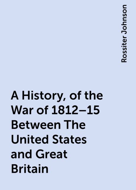 A History, of the War of 1812–15 Between The United States and Great Britain