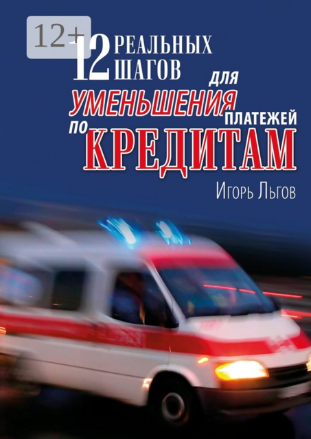 12 реальных шагов для уменьшения платежей по кредитам. Практическое пособие, Льгов Игорь