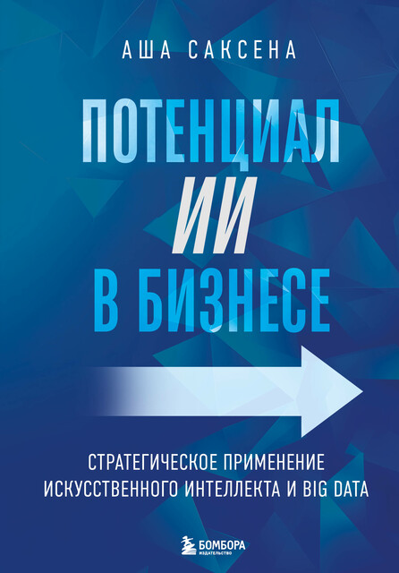 Потенциал ИИ в бизнесе. Стратегическое применение искусственного интеллекта и Big Data, Аша Саксена