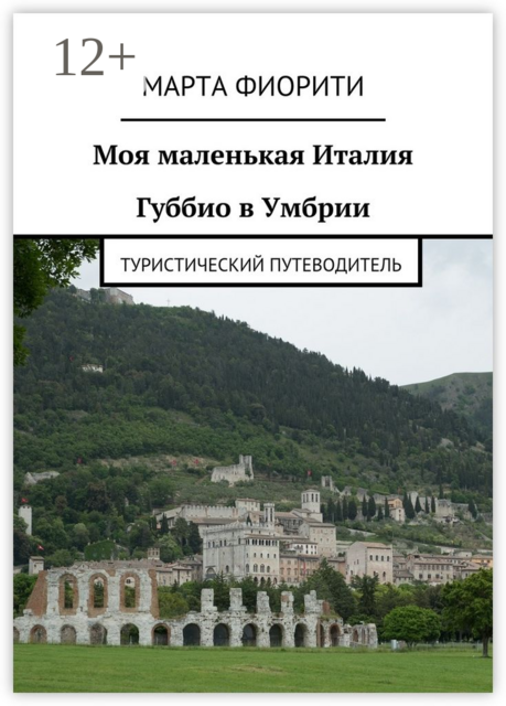 Моя маленькая Италия. Губбио в Умбрии. Туристический путеводитель, Марта Фиорити