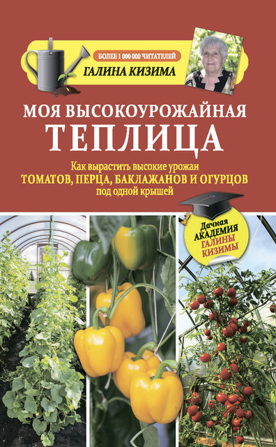 Моя высокоурожайная теплица. Как вырастить высокие урожаи томатов, перца, баклажанов и огурцов под одной крышей, Галина Кизима