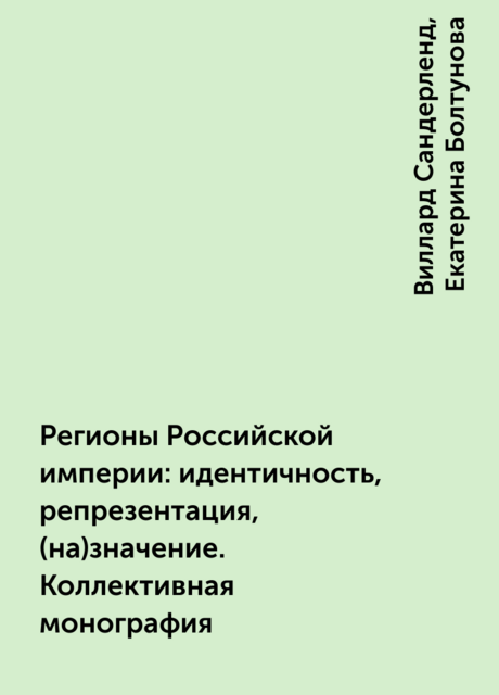 Регионы Российской империи: идентичность, репрезентация, (на)значение. Коллективная монография