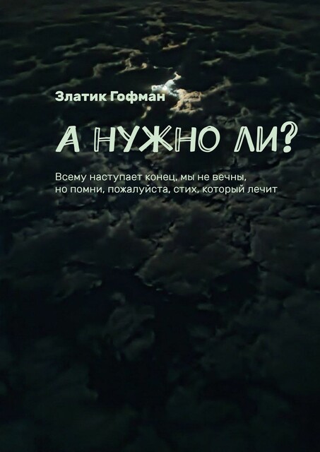 А нужно ли?. Всему наступает конец, мы не вечны, но помни, пожалуйста, стих, который лечит, Златик Гофман