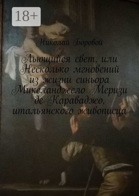 Льющийся свет, или Несколько мгновений из жизни синьора Микеланджело Меризи де Караваджо, итальянского живописца