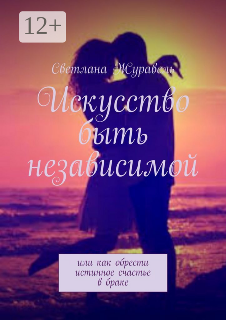 Искусство быть независимой. Или как обрести истинное счастье в браке