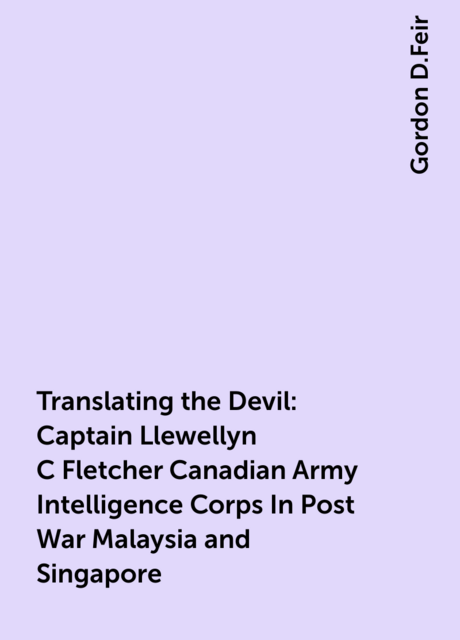 Translating the Devil: Captain Llewellyn C Fletcher Canadian Army Intelligence Corps In Post War Malaysia and Singapore