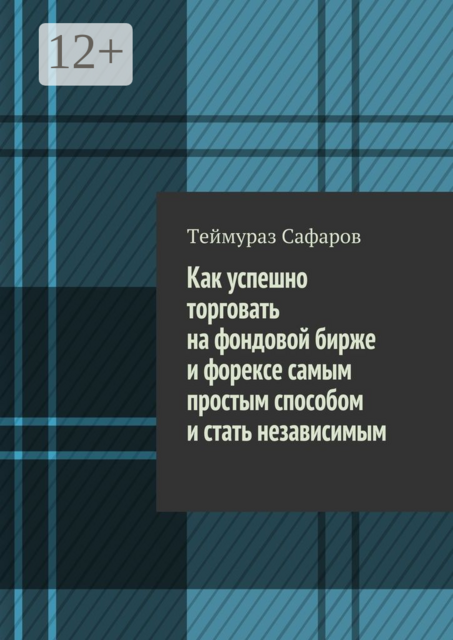 Как успешно торговать на фондовой бирже и Форексе самым простым способом и стать независимым, Теймураз Сафаров