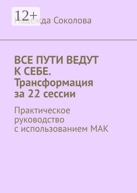 Все пути ведут к себе. Трансформация за 22 сессии. Практическое руководство с использованием МАК, Надежда Соколова