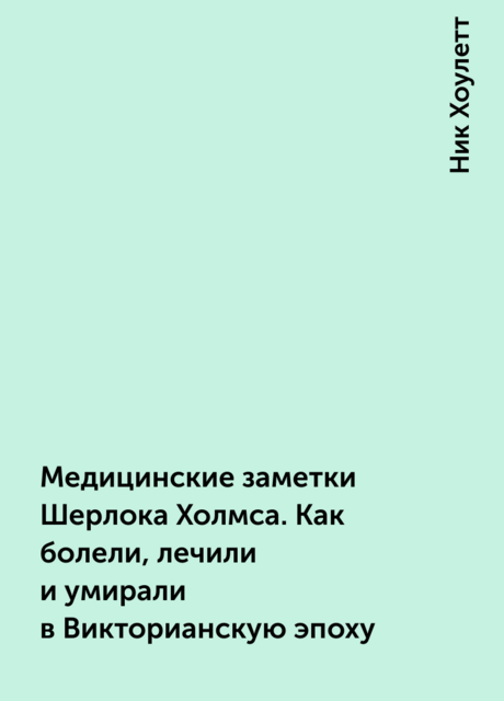 Медицинские заметки Шерлока Холмса. Как болели, лечили и умирали в Викторианскую эпоху