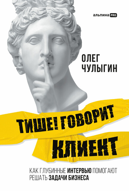 Тише! Говорит клиент: Как глубинные интервью помогают решать задачи бизнеса, Олег Чулыгин
