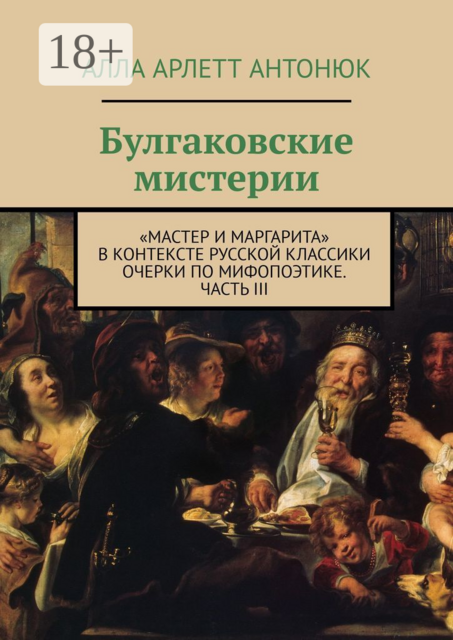 Булгаковские мистерии. «Мастер и Маргарита» в контексте русской классики Очерки по мифопоэтике. Часть III, Алла Арлетт Антонюк