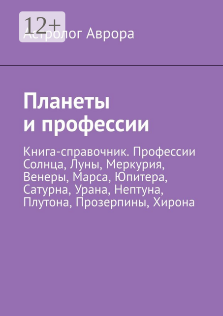 Планеты и профессии. Книга-справочник. Профессии Солнца, Луны, Меркурия, Венеры, Марса, Юпитера, Сатурна, Урана, Нептуна, Плутона, Прозерпины, Хирона