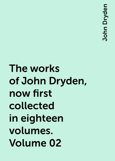The works of John Dryden, now first collected in eighteen volumes. Volume 02